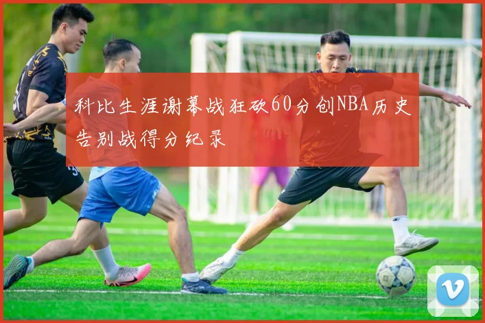 科比生涯谢幕战狂砍60分创NBA历史告别战得分纪录