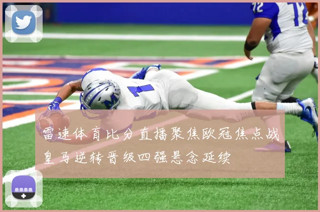 雷速体育比分直播聚焦欧冠焦点战皇马逆转晋级四强悬念延续