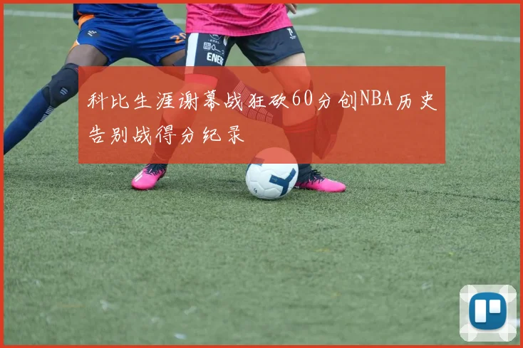 科比生涯谢幕战狂砍60分创NBA历史告别战得分纪录