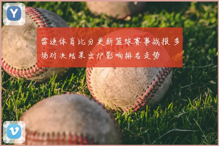 雷速体育比分更新篮球赛事战报 多场对决结果出炉影响排名走势