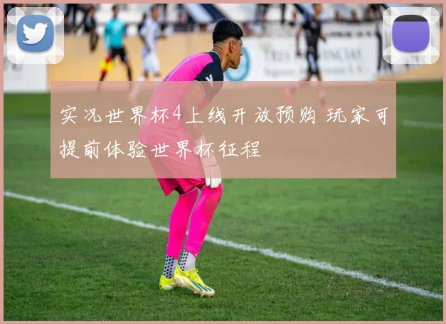 实况世界杯4上线开放预购 玩家可提前体验世界杯征程