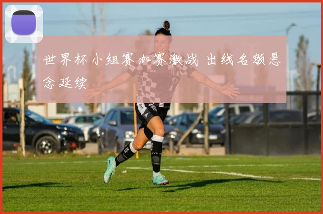 世界杯小组赛加赛激战 出线名额悬念延续