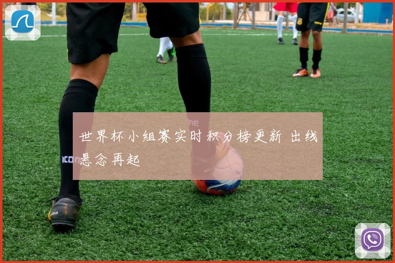 世界杯小组赛实时积分榜更新 出线悬念再起