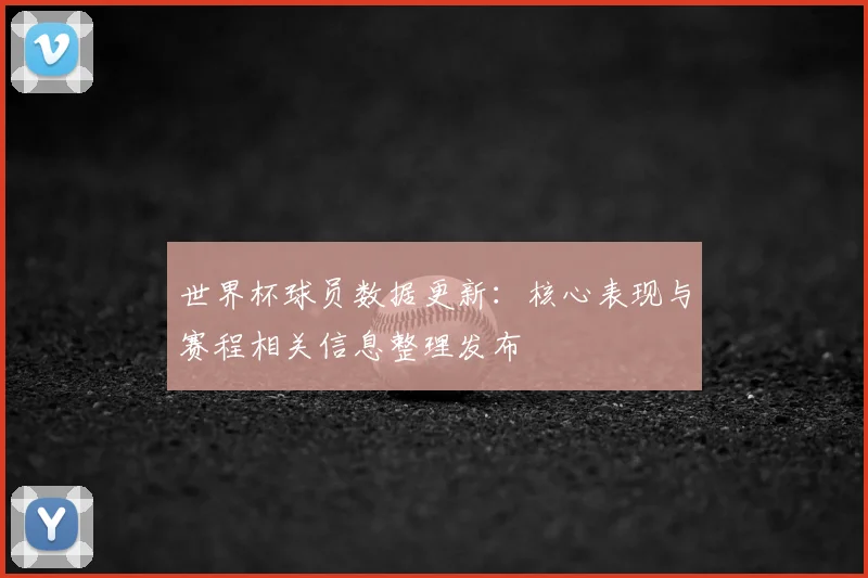 世界杯球员数据更新：核心表现与赛程相关信息整理发布
