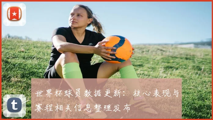 世界杯球员数据更新：核心表现与赛程相关信息整理发布