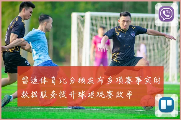 雷速体育比分线发布多项赛事实时数据服务提升球迷观赛效率