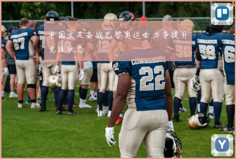 中国女足备战巴黎奥运会力争提升竞技状态