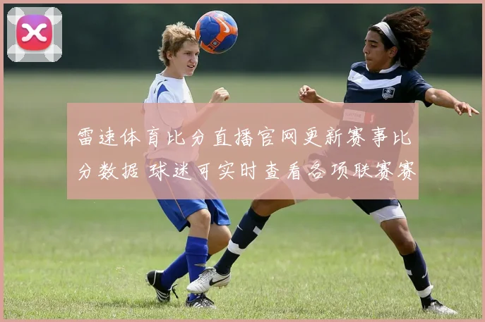雷速体育比分直播官网更新赛事比分数据 球迷可实时查看各项联赛赛况