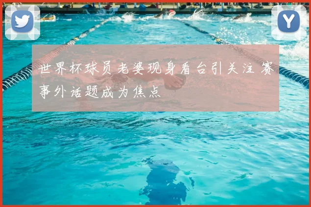 世界杯球员老婆现身看台引关注 赛事外话题成为焦点