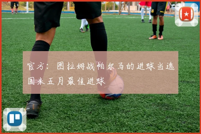 官方：图拉姆战帕尔马的进球当选国米五月最佳进球