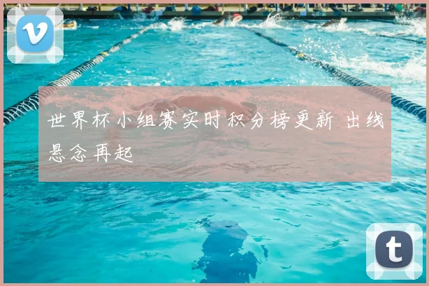 世界杯小组赛实时积分榜更新 出线悬念再起