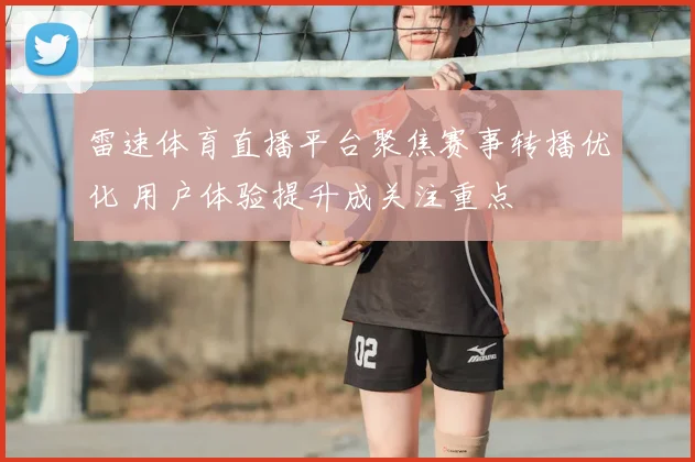 雷速体育直播平台聚焦赛事转播优化 用户体验提升成关注重点