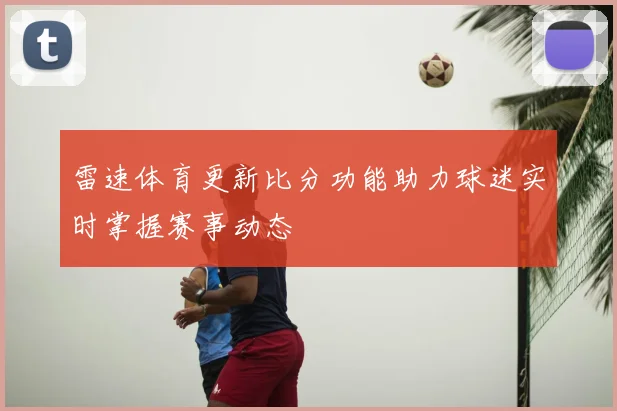 雷速体育更新比分功能助力球迷实时掌握赛事动态
