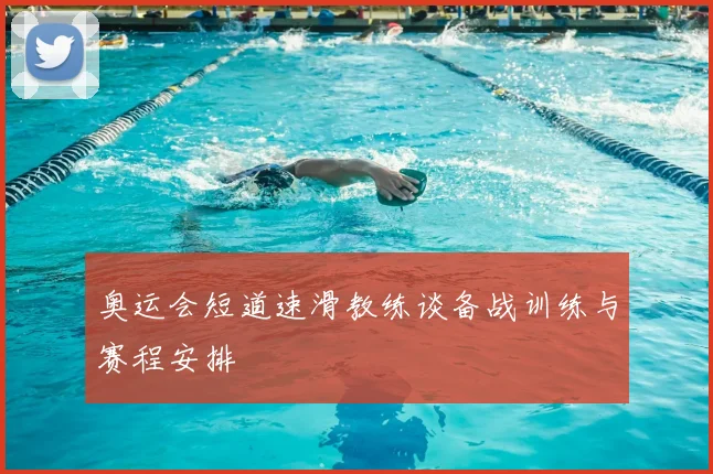 奥运会短道速滑教练谈备战训练与赛程安排