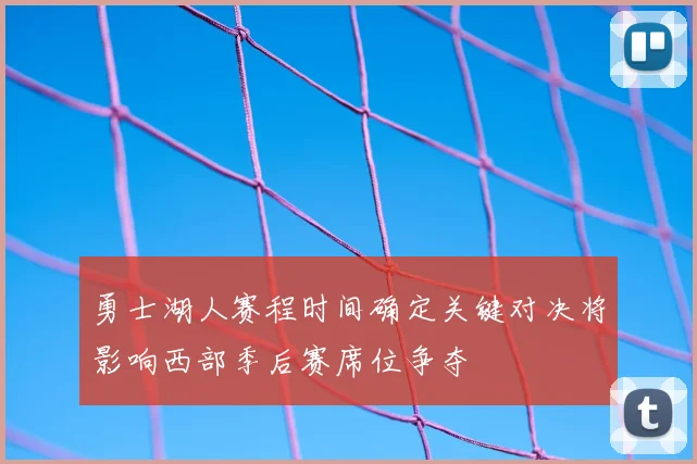 勇士湖人赛程时间确定关键对决将影响西部季后赛席位争夺