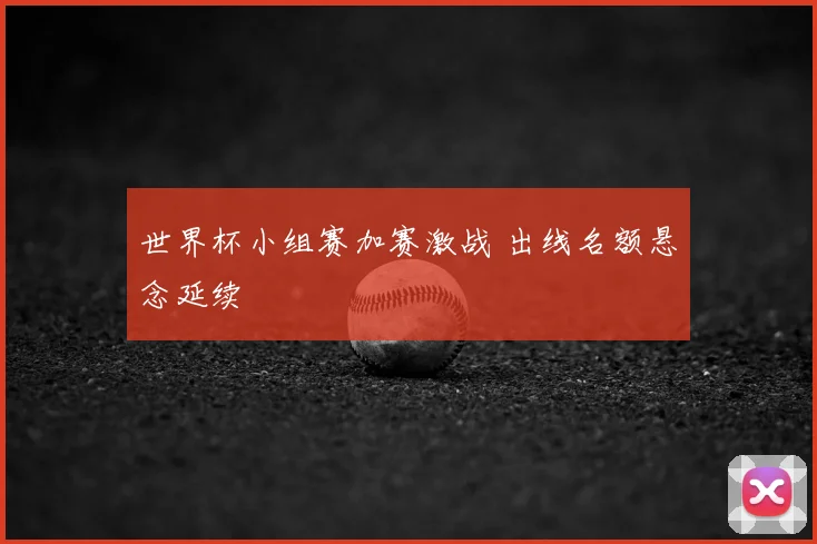 世界杯小组赛加赛激战 出线名额悬念延续