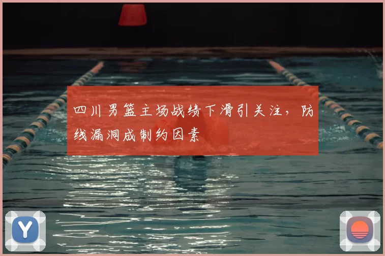 四川男篮主场战绩下滑引关注，防线漏洞成制约因素