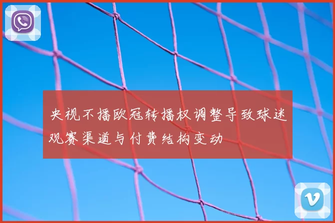 央视不播欧冠转播权调整导致球迷观赛渠道与付费结构变动
