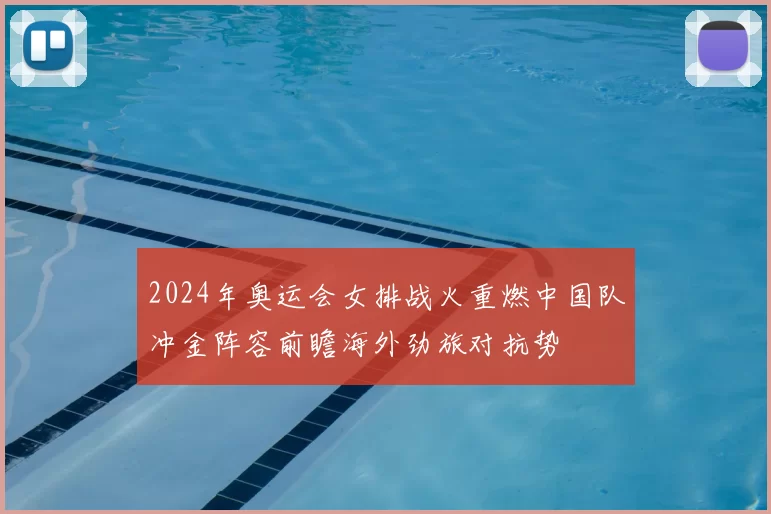 2024年奥运会女排战火重燃中国队冲金阵容前瞻海外劲旅对抗势