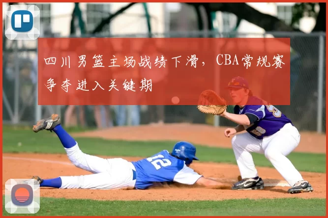 四川男篮主场战绩下滑,CBA常规赛争夺进入关键期