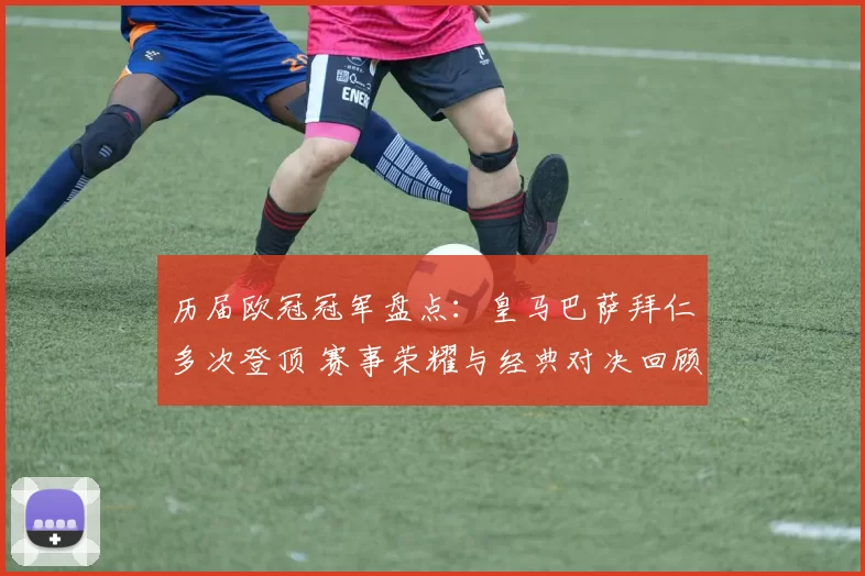 历届欧冠冠军盘点：皇马巴萨拜仁多次登顶 赛事荣耀与经典对决回顾