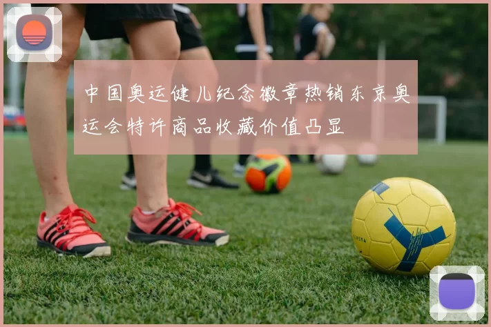 中国奥运健儿纪念徽章热销东京奥运会特许商品收藏价值凸显