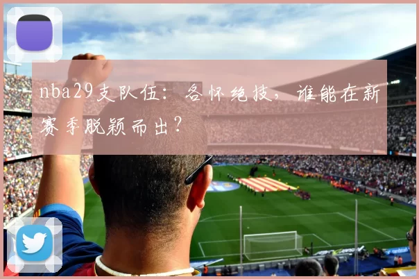 nba29支队伍:各怀绝技,谁能在新赛季脱颖而出?
