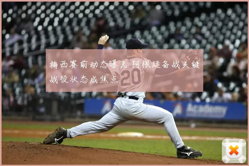 梅西赛前动态曝光 阿根廷备战关键战役状态成焦点