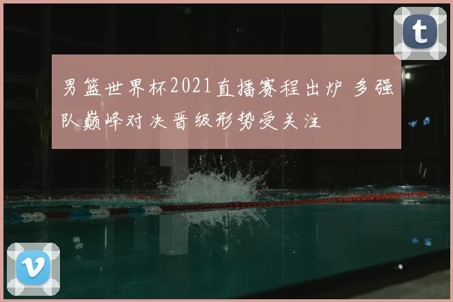 男篮世界杯2021直播赛程出炉 多强队巅峰对决晋级形势受关注
