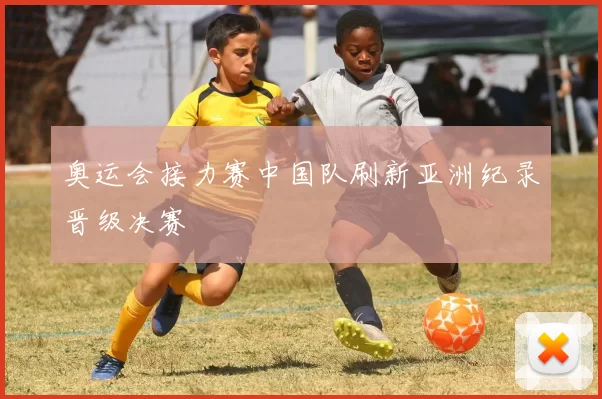 奥运会接力赛中国队刷新亚洲纪录晋级决赛