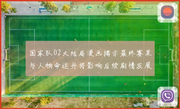 国家队02大结局漫画揭示最终赛果与人物命运并将影响后续剧情发展