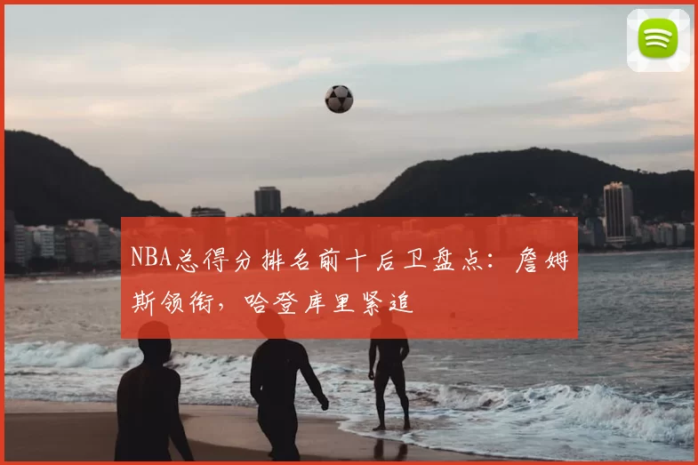 NBA总得分排名前十后卫盘点：詹姆斯领衔，哈登库里紧追