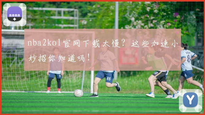 nba2kol官网下载太慢？这些加速小妙招你知道吗！