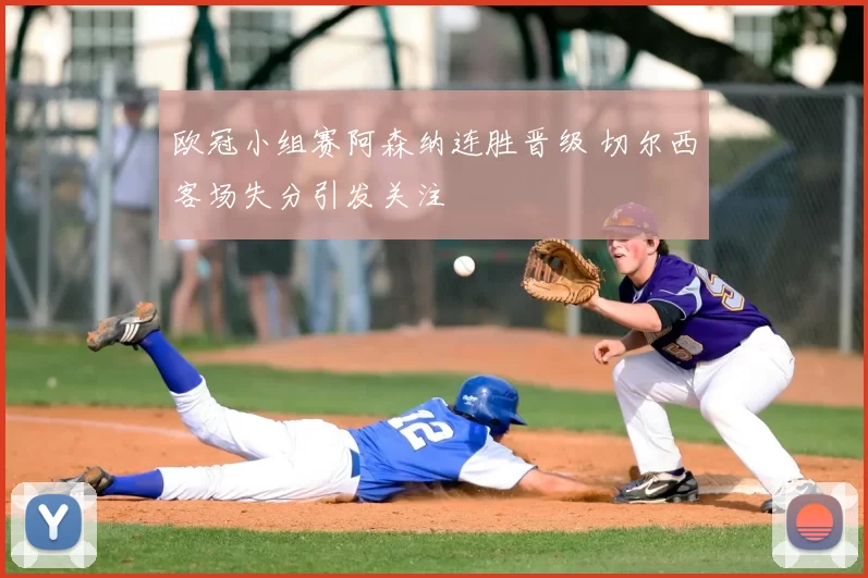 欧冠小组赛阿森纳连胜晋级 切尔西客场失分引发关注