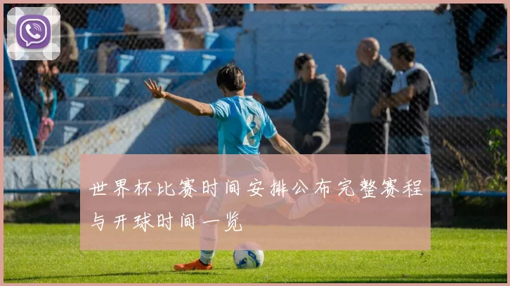 世界杯比赛时间安排公布完整赛程与开球时间一览