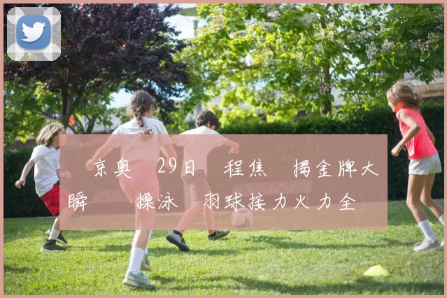 東京奥運29日賽程焦點揭金牌大戰瞬間體操泳壇羽球接力火力全開