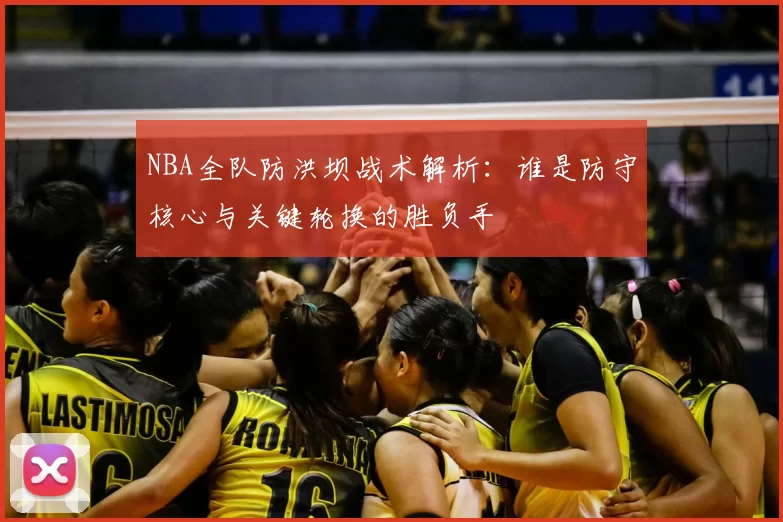 NBA全队防洪坝战术解析：谁是防守核心与关键轮换的胜负手