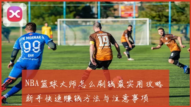 NBA篮球大师怎么刷钱最实用攻略 新手快速赚钱方法与注意事项