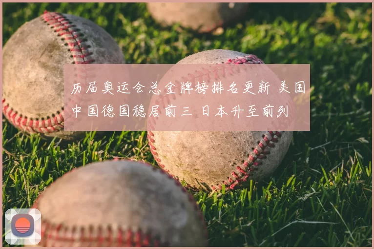 历届奥运会总金牌榜排名更新 美国中国德国稳居前三 日本升至前列