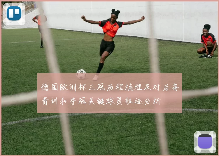 德国欧洲杯三冠历程梳理及对后备青训和夺冠关键球员轨迹分析