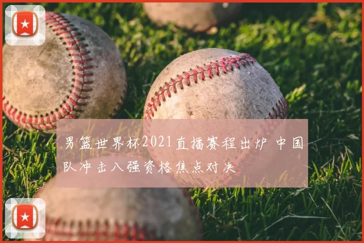 男篮世界杯2021直播赛程出炉 中国队冲击八强资格焦点对决