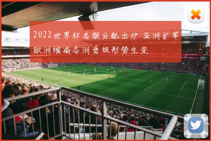 2022世界杯名额分配出炉 亚洲扩军欧洲缩减各洲晋级形势生变