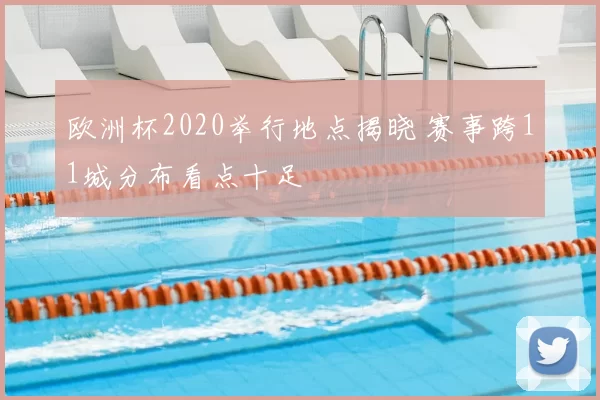 欧洲杯2020举行地点揭晓 赛事跨11城分布看点十足