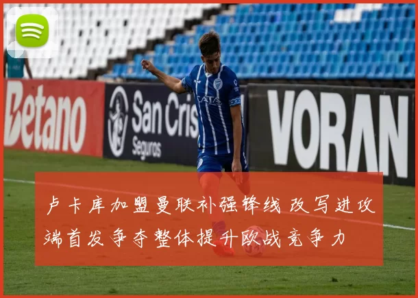 卢卡库加盟曼联补强锋线 改写进攻端首发争夺整体提升欧战竞争力