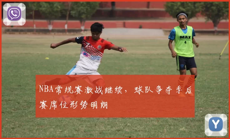 NBA常规赛激战继续，球队争夺季后赛席位形势明朗