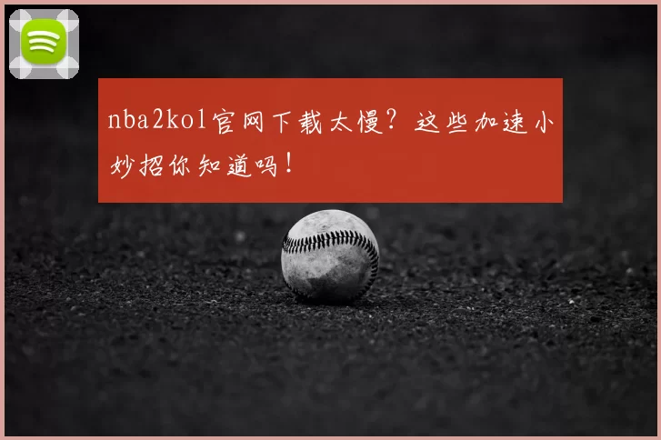 nba2kol官网下载太慢？这些加速小妙招你知道吗！