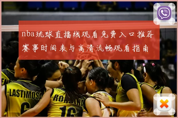 nba玩球直播线观看免费入口推荐 赛事时间表与高清流畅观看指南