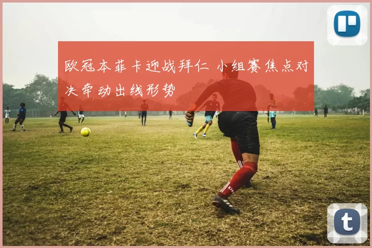 欧冠本菲卡迎战拜仁 小组赛焦点对决牵动出线形势