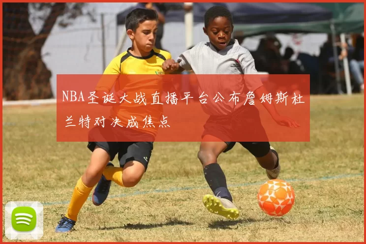 NBA圣诞大战直播平台公布詹姆斯杜兰特对决成焦点