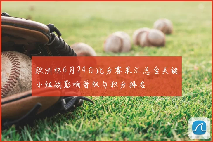 欧洲杯6月24日比分赛果汇总含关键小组战影响晋级与积分排名